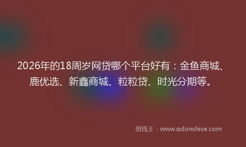 2026年的18周岁网贷哪个平台好有：金鱼商城、鹿优选、新鑫商城、粒粒贷、时光分期等。