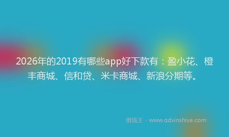 2026年的2019有哪些app好下款有:盈小花、橙丰商城、信和贷、米卡商城、新浪分期等。