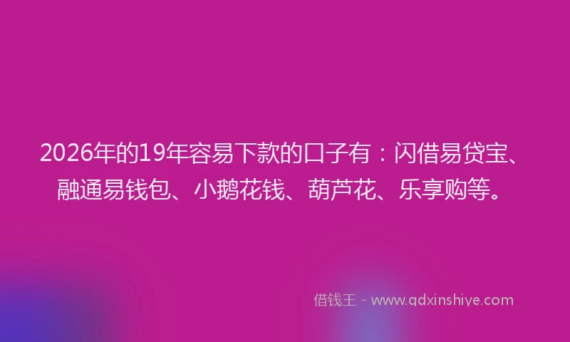 2026年的19年容易下款的口子有:闪借易贷宝、融通易钱包、小鹅花钱、葫芦花、乐享购等。