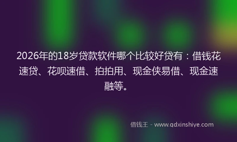 2026年的18岁贷款软件哪个比较好贷有:借钱花速贷、花呗速借、拍拍用、现金侠易借、现金速融等。