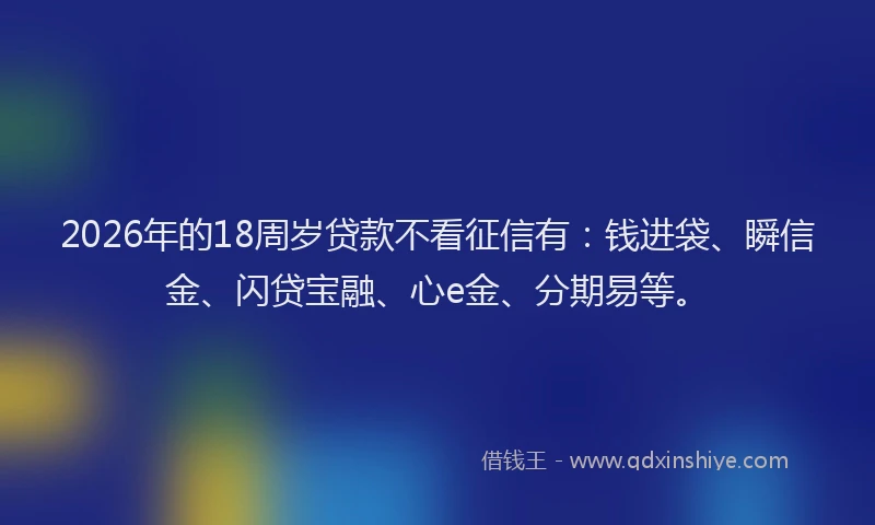 2026年的18周岁贷款不看征信有：钱进袋、瞬信金、闪贷宝融、心e金、分期易等。