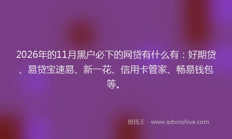 2026年的11月黑户必下的网贷有什么有:好期贷、易贷宝速易、新一花、信用卡管家、畅易钱包等。