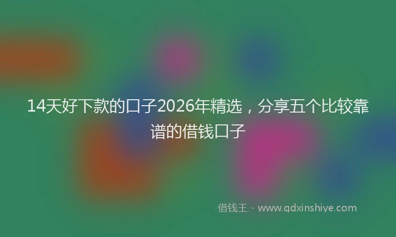 14天好下款的口子2026年精选，分享五个比较靠谱的借钱口子