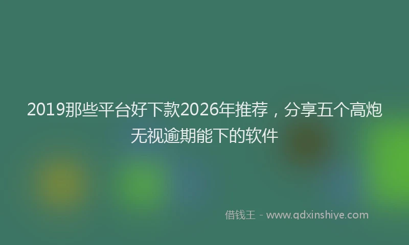 2019那些平台好下款2026年推荐，分享五个高炮无视逾期能下的软件