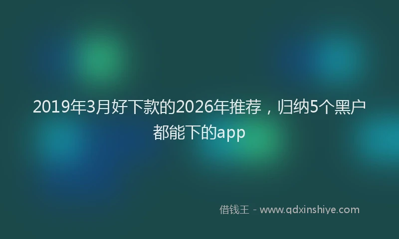 2019年3月好下款的2026年推荐,归纳5个黑户都能下的app