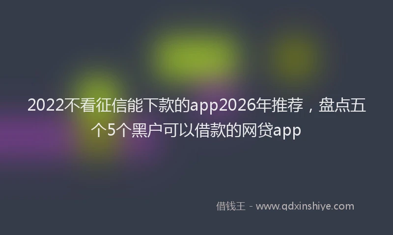 2022不看征信能下款的app2026年推荐，盘点五个5个黑户可以借款的网贷app