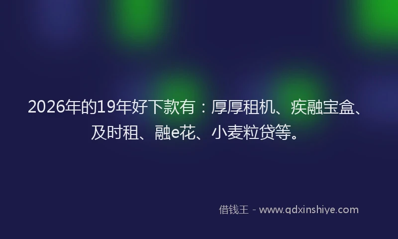 2026年的19年好下款有:厚厚租机、疾融宝盒、及时租、融e花、小麦粒贷等。