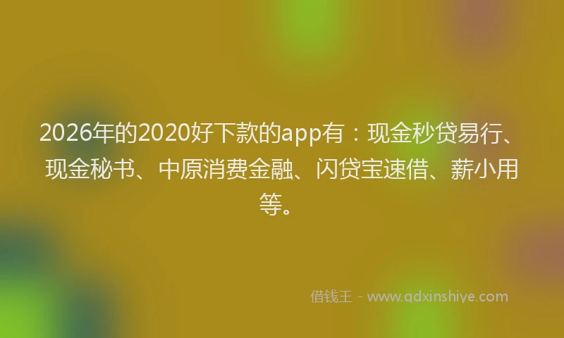 2026年的2020好下款的app有:现金秒贷易行、现金秘书、中原消费金融、闪贷宝速借、薪小用等。