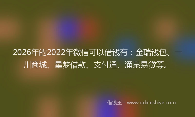 2026年的2022年微信可以借钱有：金瑞钱包、一川商城、星梦借款、支付通、涌泉易贷等。
