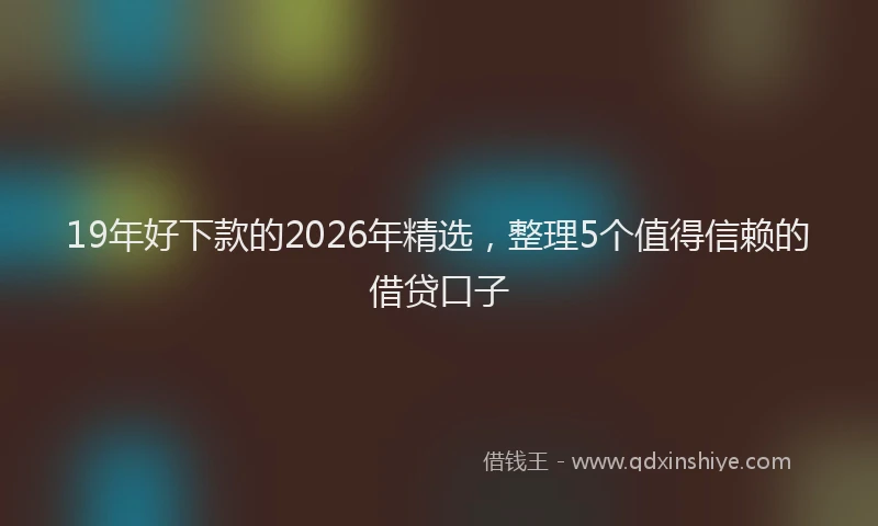 19年好下款的2026年精选，整理5个值得信赖的借贷口子