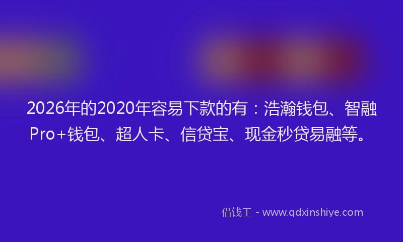 2026年的2020年容易下款的有:浩瀚钱包、智融Pro+钱包、超人卡、信贷宝、现金秒贷易融等。