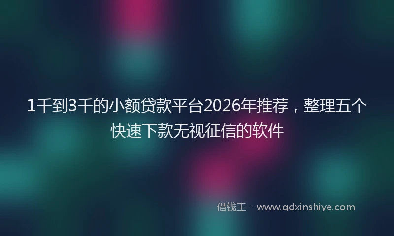 1千到3千的小额贷款平台2026年推荐,整理五个快速下款无视征信的软件