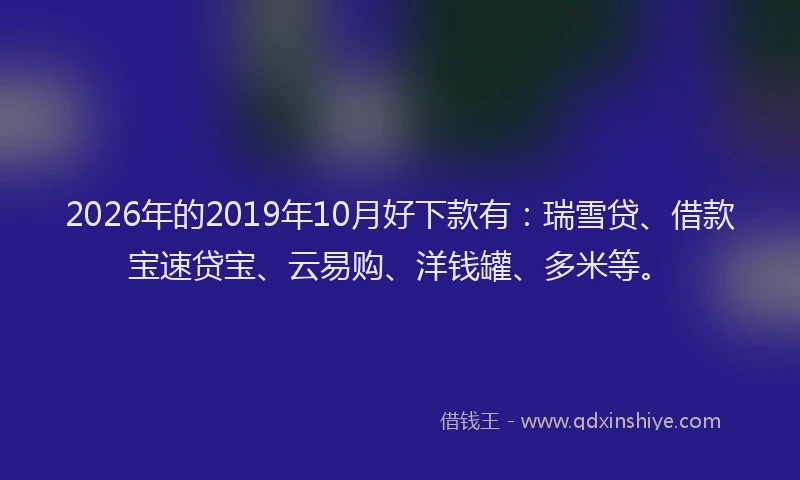 2026年的2019年10月好下款有：瑞雪贷、借款宝速贷宝、云易购、洋钱罐、多米等。