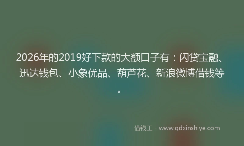 2026年的2019好下款的大额口子有:闪贷宝融、迅达钱包、小象优品、葫芦花、新浪微博借钱等。