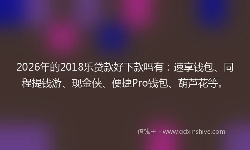 2026年的2018乐贷款好下款吗有：速享钱包、同程提钱游、现金侠、便捷Pro钱包、葫芦花等。