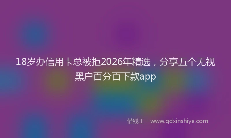 18岁办信用卡总被拒2026年精选，分享五个无视黑户百分百下款app