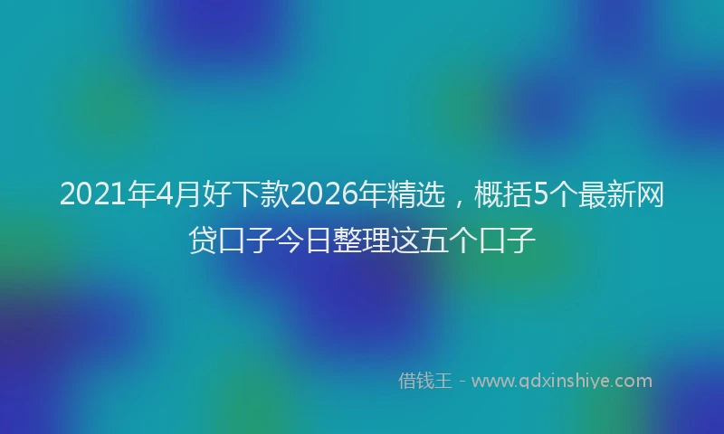 2021年4月好下款2026年精选，概括5个最新网贷口子今日整理这五个口子