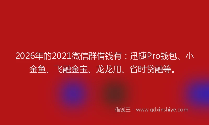 2026年的2021微信群借钱有：迅捷Pro钱包、小金鱼、飞融金宝、龙龙用、省时贷融等。