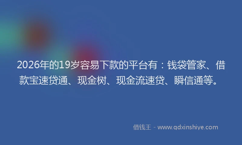 2026年的19岁容易下款的平台有:钱袋管家、借款宝速贷通、现金树、现金流速贷、瞬信通等。