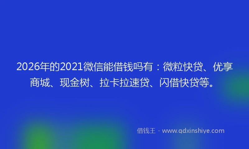 2026年的2021微信能借钱吗有：微粒快贷、优享商城、现金树、拉卡拉速贷、闪借快贷等。