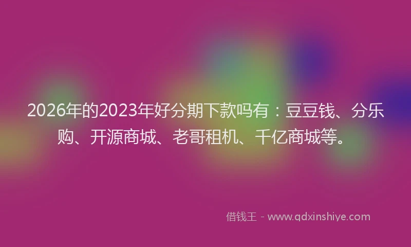 2026年的2023年好分期下款吗有：豆豆钱、分乐购、开源商城、老哥租机、千亿商城等。