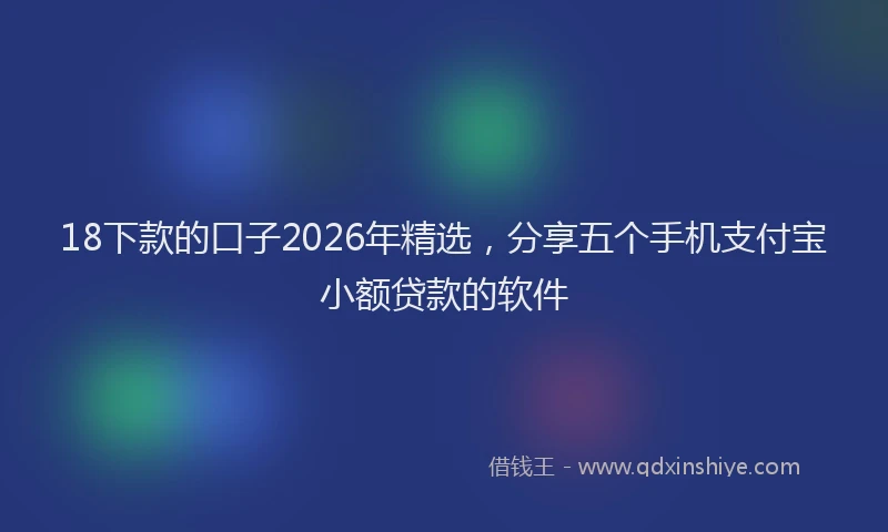 18下款的口子2026年精选，分享五个手机支付宝小额贷款的软件
