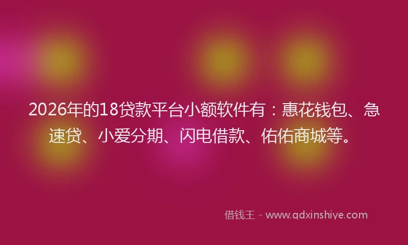 2026年的18贷款平台小额软件有：惠花钱包、急速贷、小爱分期、闪电借款、佑佑商城等。