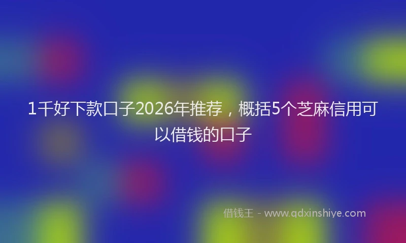 1千好下款口子2026年推荐,概括5个芝麻信用可以借钱的口子