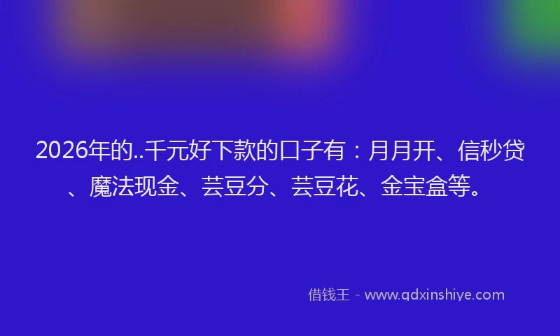 2026年的..千元好下款的口子有：月月开、信秒贷、魔法现金、芸豆分、芸豆花、金宝盒等。