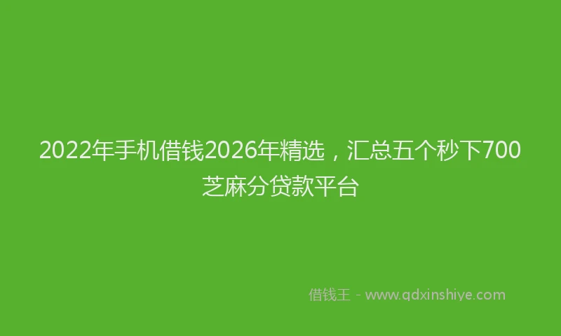 2022年手机借钱2026年精选,汇总五个秒下700芝麻分贷款平台