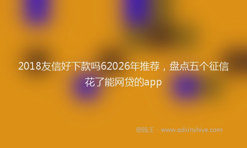 2018友信好下款吗62026年推荐，盘点五个征信花了能网贷的app