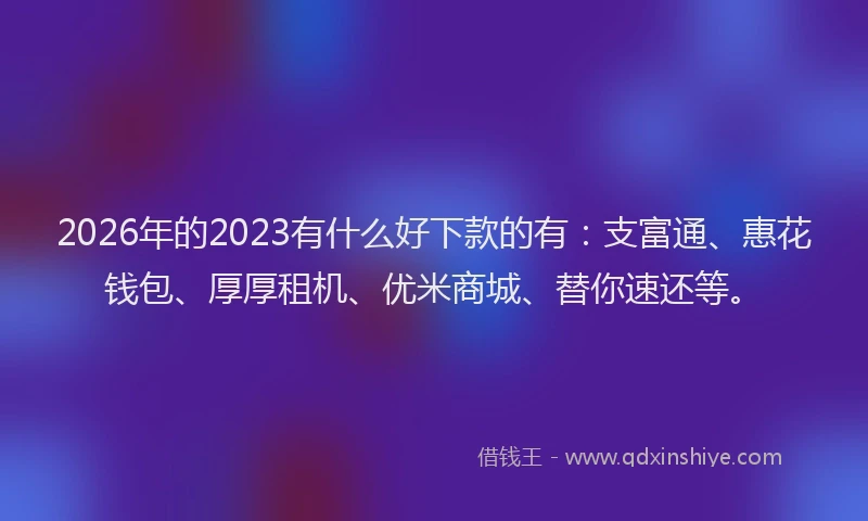 2026年的2023有什么好下款的有：支富通、惠花钱包、厚厚租机、优米商城、替你速还等。
