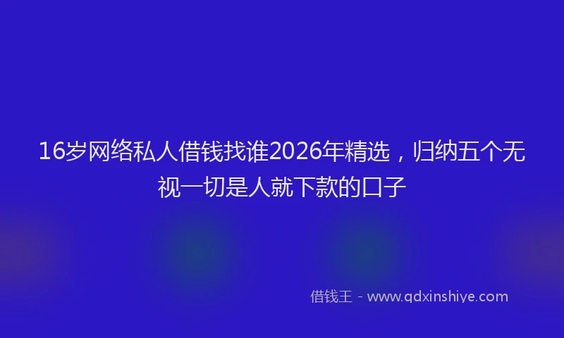 16岁网络私人借钱找谁2026年精选，归纳五个无视一切是人就下款的口子