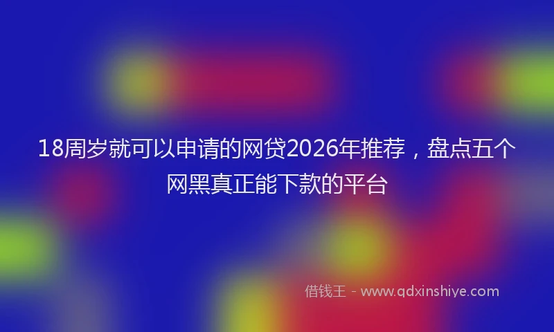 18周岁就可以申请的网贷2026年推荐，盘点五个网黑真正能下款的平台