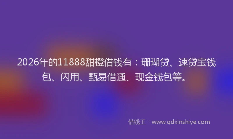 2026年的11888甜橙借钱有：珊瑚贷、速贷宝钱包、闪用、甄易借通、现金钱包等。