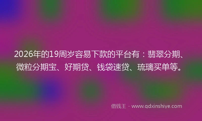 2026年的19周岁容易下款的平台有：翡翠分期、微粒分期宝、好期贷、钱袋速贷、琉璃买单等。