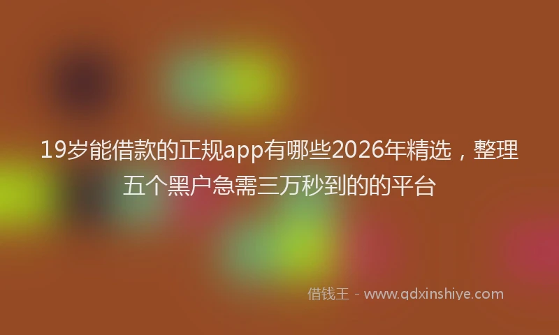 19岁能借款的正规app有哪些2026年精选,整理五个黑户急需三万秒到的的平台
