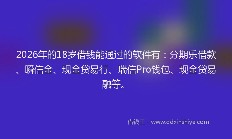2026年的18岁借钱能通过的软件有：分期乐借款、瞬信金、现金贷易行、瑞信Pro钱包、现金贷易融等。