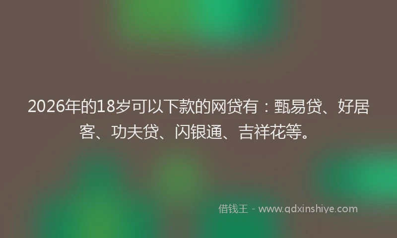 2026年的18岁可以下款的网贷有：甄易贷、好居客、功夫贷、闪银通、吉祥花等。