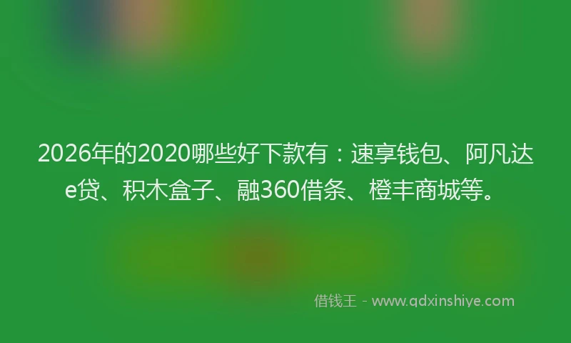 2026年的2020哪些好下款有:速享钱包、阿凡达e贷、积木盒子、融360借条、橙丰商城等。