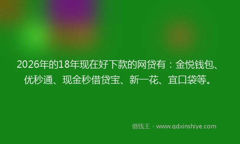 2026年的18年现在好下款的网贷有:金悦钱包、优秒通、现金秒借贷宝、新一花、宜口袋等。