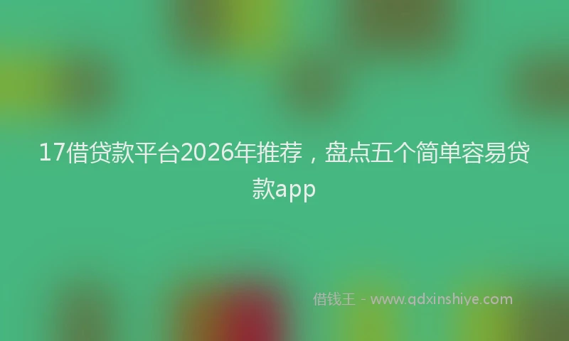 17借贷款平台2026年推荐，盘点五个简单容易贷款app