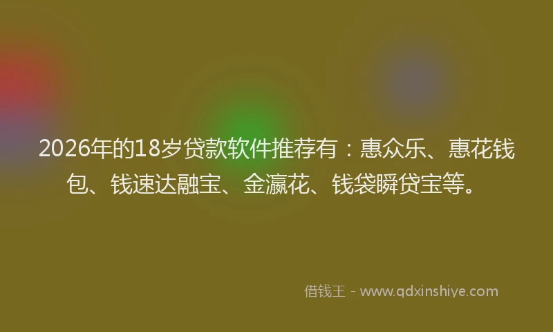 2026年的18岁贷款软件推荐有：惠众乐、惠花钱包、钱速达融宝、金瀛花、钱袋瞬贷宝等。