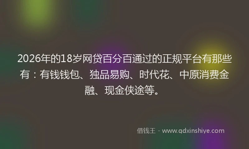 2026年的18岁网贷百分百通过的正规平台有那些有:有钱钱包、独品易购、时代花、中原消费金融、现金侠途等。