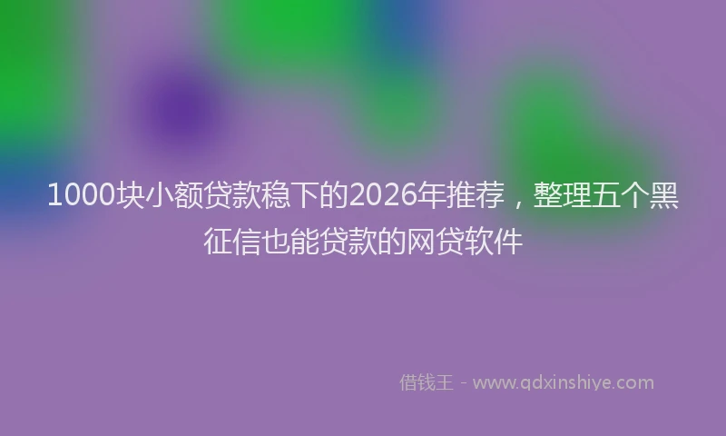 1000块小额贷款稳下的2026年推荐，整理五个黑征信也能贷款的网贷软件