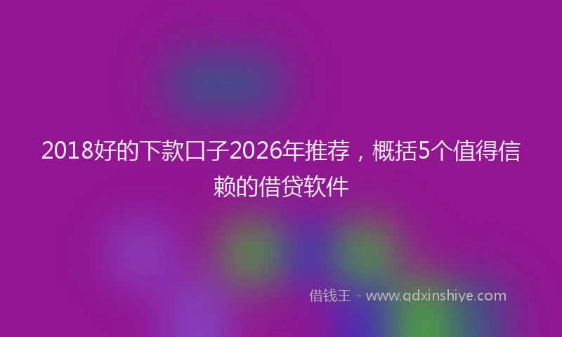 2018好的下款口子2026年推荐,概括5个值得信赖的借贷软件