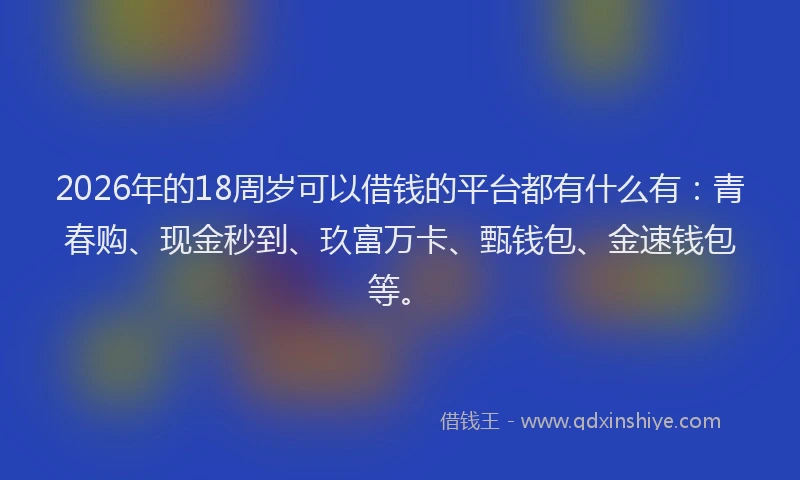 2026年的18周岁可以借钱的平台都有什么有：青春购、现金秒到、玖富万卡、甄钱包、金速钱包等。