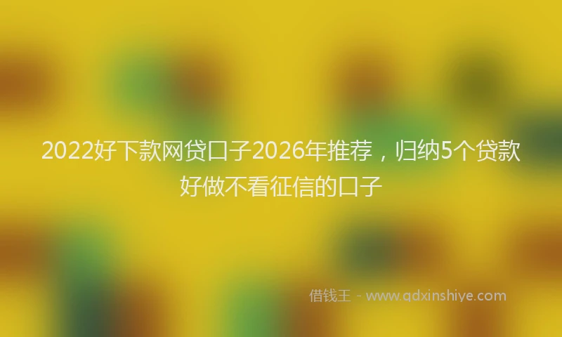 2022好下款网贷口子2026年推荐，归纳5个贷款好做不看征信的口子