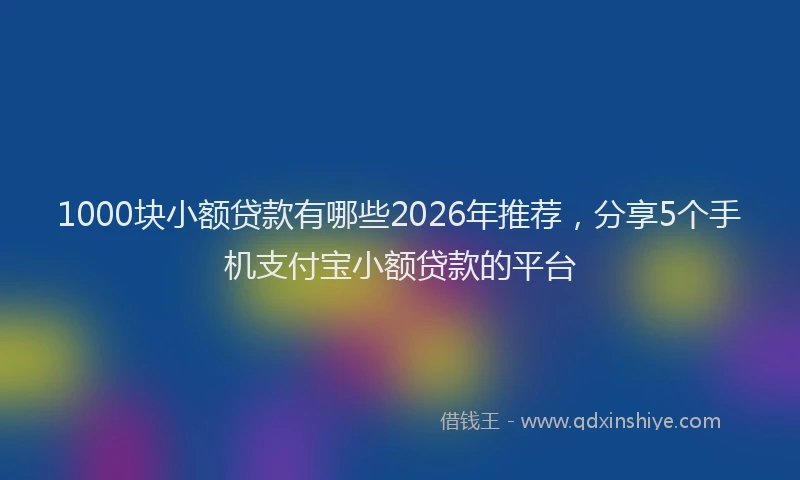 1000块小额贷款有哪些2026年推荐，分享5个手机支付宝小额贷款的平台