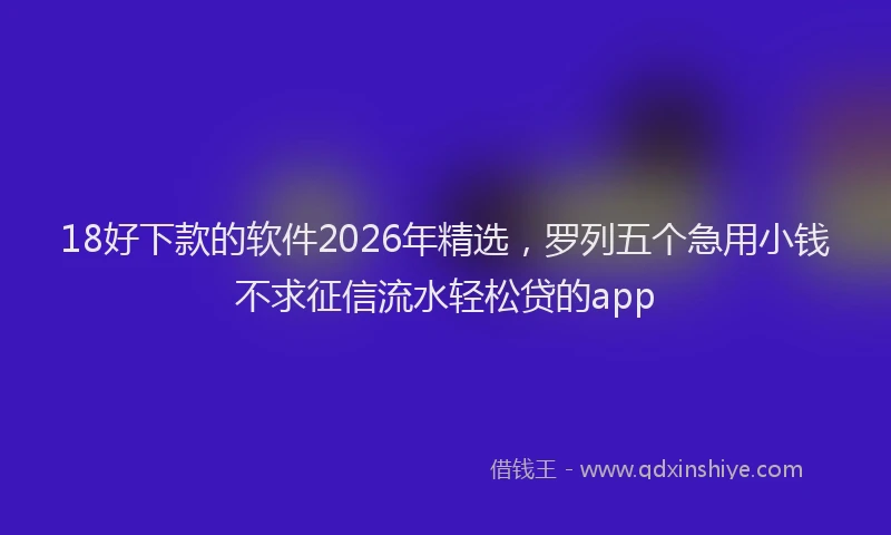 18好下款的软件2026年精选，罗列五个急用小钱不求征信流水轻松贷的app